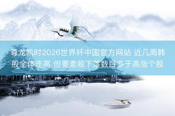 尊龙凯时2026世界杯中国官方网站 近几周韩股全体走高 但要素股下落数目多于高涨个股
