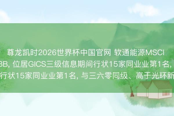 尊龙凯时2026世界杯中国官网 软通能源MSCI ESG评级较上年看护BBB， 位居GICS三级信息期间行状15家同业业第1名， 与三六零同级、高于光环新网等