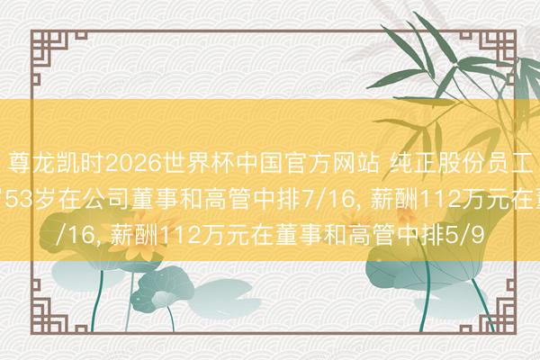 尊龙凯时2026世界杯中国官方网站 纯正股份员工董事叶颖离任， 年岁53岁在公司董事和高管中排7/16， 薪酬112万元在董事和高管中排5/9