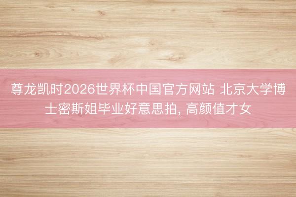 尊龙凯时2026世界杯中国官方网站 北京大学博士密斯姐毕业好意思拍，<a href=