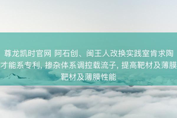 尊龙凯时官网 阿石创、闽王人改换实践室肯求陶瓷靶才能系专利， 掺杂体系调控载流子， 提高靶材及薄膜性能