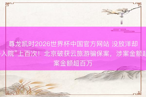 尊龙凯时2026世界杯中国官方网站 没放洋却“境外入院”上百次！北京破获云旅游骗保案，涉案金额超百万