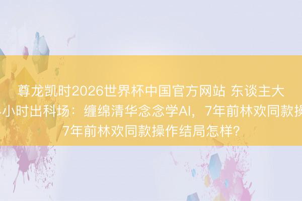 尊龙凯时2026世界杯中国官方网站 东谈主大附考生提前半小时出科场：缠绵清华念念学AI，7年前林欢同款操作结局怎样？
