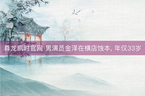 尊龙凯时官网 男演员金泽在横店蚀本， 年仅33岁