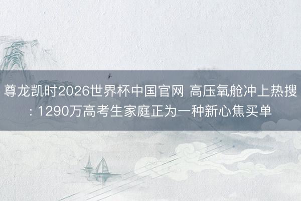 尊龙凯时2026世界杯中国官网 高压氧舱冲上热搜: 1290万高考生家庭正为一种新心焦买单