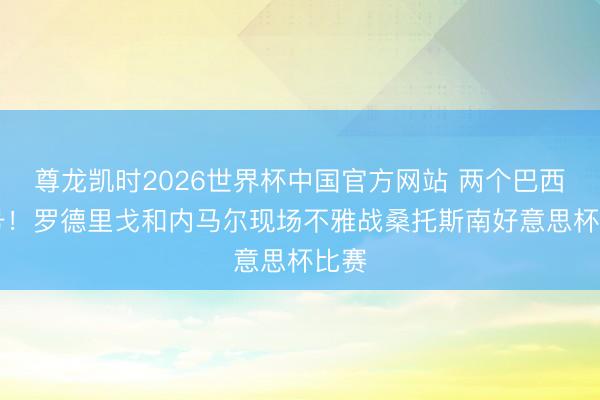 尊龙凯时2026世界杯中国官方网站 两个巴西10号！罗德