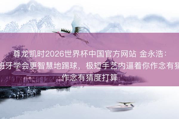 尊龙凯时2026世界杯中国官方网站 金永浩：留洋西班牙学会更智慧地踢球，极短手艺内逼着你作念有猜度打算