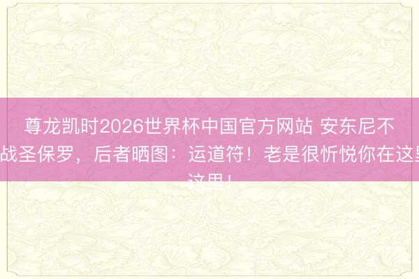 尊龙凯时2026世界杯中国官方网站 安东尼不雅战圣保罗，后者晒图：运道符！老是很忻悦你在这里！