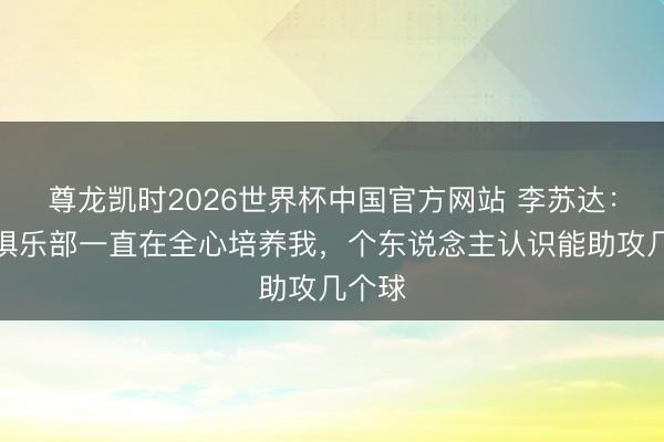 尊龙凯时2026世界杯中国官方网站 李苏达：海牛俱乐部一直在全心培养我，个东说念主认识能助攻几个球
