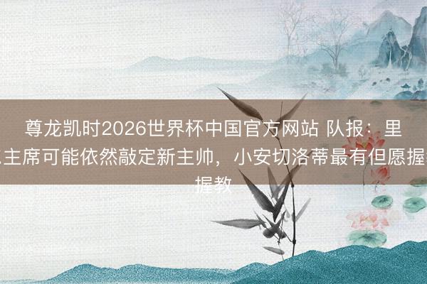 尊龙凯时2026世界杯中国官方网站 队报：里尔主席可能依然敲定新主帅，小安切洛蒂最有但愿握教