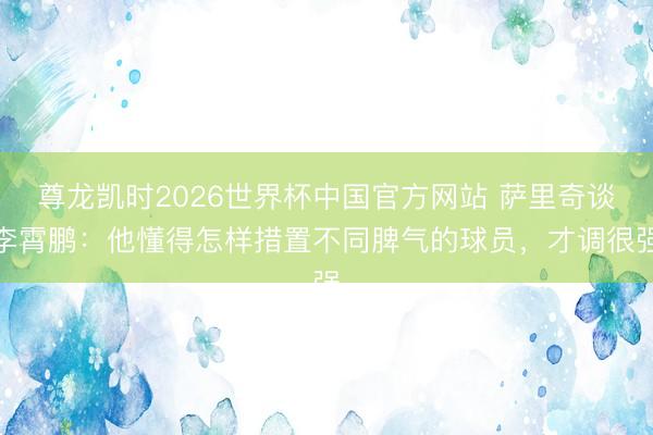 尊龙凯时2026世界杯中国官方网站 萨里奇谈李霄鹏:他懂得怎样措置不同脾气的球员,才调很强