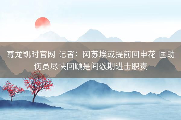 尊龙凯时官网 记者：阿苏埃或提前回申花 匡助伤员尽快回顾是间歇期进击职责