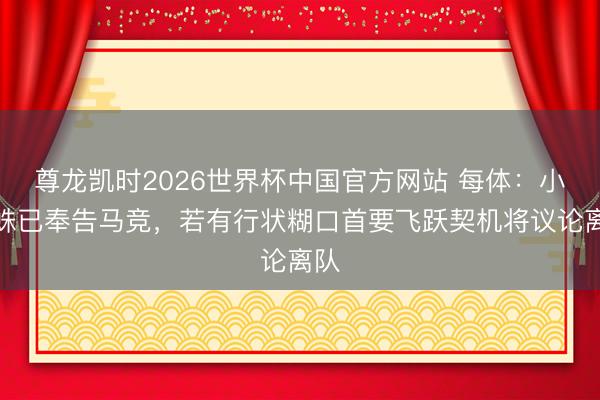尊龙凯时2026世界杯中国官方网站 每体：小蜘蛛已奉告马竞，若有行状糊口首要飞跃契机将议论离队