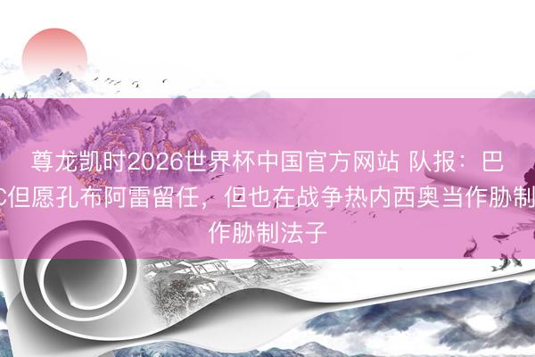 尊龙凯时2026世界杯中国官方网站 队报：巴黎FC但愿孔布阿雷留任，但也在战争热内西奥当作胁制法子