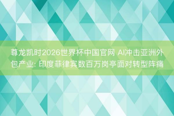 尊龙凯时2026世界杯中国官网 AI冲击亚洲外包产业: 印度菲律宾数百万岗亭面对转型阵痛