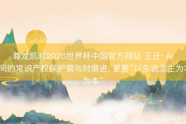 尊龙凯时2026世界杯中国官方网站 王迁: AI期间的常识产权保护需与时俱进， 更要“以东说念主为本”