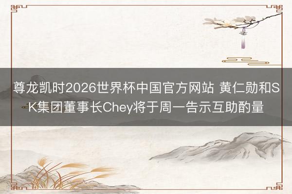 尊龙凯时2026世界杯中国官方网站 黄仁勋和SK集团董事长Chey将于周一告示互助酌量