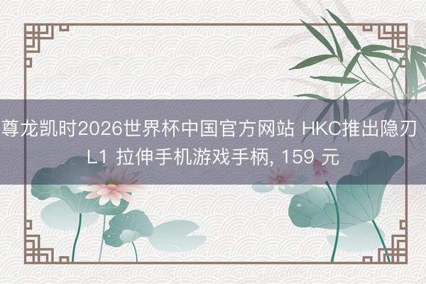 尊龙凯时2026世界杯中国官方网站 HKC推出隐刃 L1 拉伸手机游戏手柄， 159 元