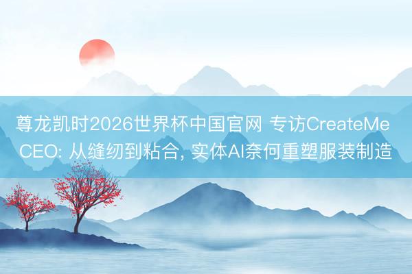 尊龙凯时2026世界杯中国官网 专访CreateMe CEO: 从缝纫到粘合， 实体AI奈何重塑服装制造