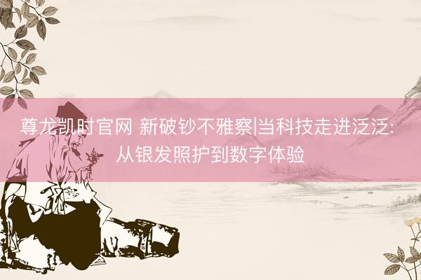 尊龙凯时官网 新破钞不雅察|当科技走进泛泛: 从银发照护到数字体验