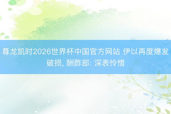 尊龙凯时2026世界杯中国官方网站 伊以再度爆发破损， 酬酢部: 深表怜惜