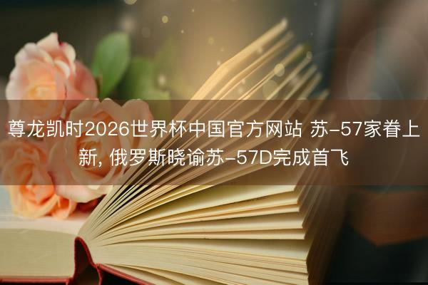尊龙凯时2026世界杯中国官方网站 苏-57家眷上新， 俄罗斯晓谕苏-57D完成首飞