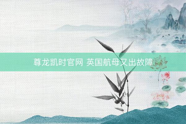 尊龙凯时官网 英国航母又出故障