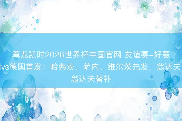 尊龙凯时2026世界杯中国官网 友谊赛-好意思国vs德国首发:哈弗茨、萨内、维尔茨先发,翁达夫替补