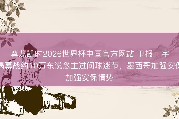 尊龙凯时2026世界杯中国官方网站 卫报：宇宙杯揭幕战约10万东说念主过问球迷节，墨西哥加强安保情势