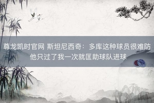 尊龙凯时官网 斯坦尼西奇：多库这种球员很难防 他只过了我一次就匡助球队进球