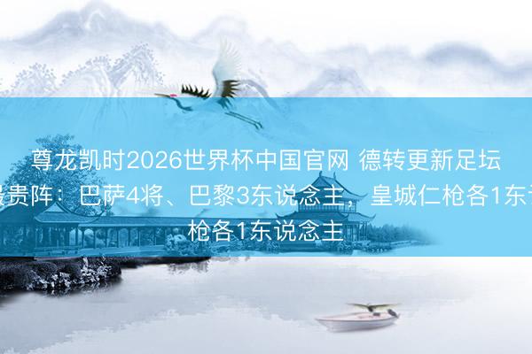 尊龙凯时2026世界杯中国官网 德转更新足坛身价最贵阵：巴萨4将、巴黎3东说念主，皇城仁枪各1东说念主