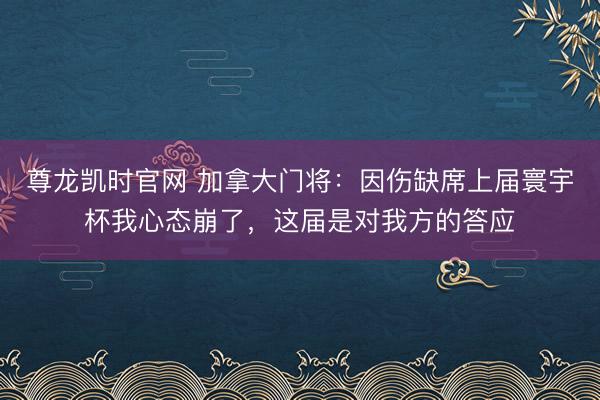尊龙凯时官网 加拿大门将：因伤缺席上届寰宇杯我心态崩了，这届是对我方的答应
