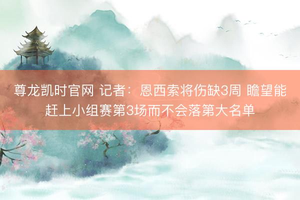 尊龙凯时官网 记者：恩西索将伤缺3周 瞻望能赶上小组赛第3场而不会落第大名单