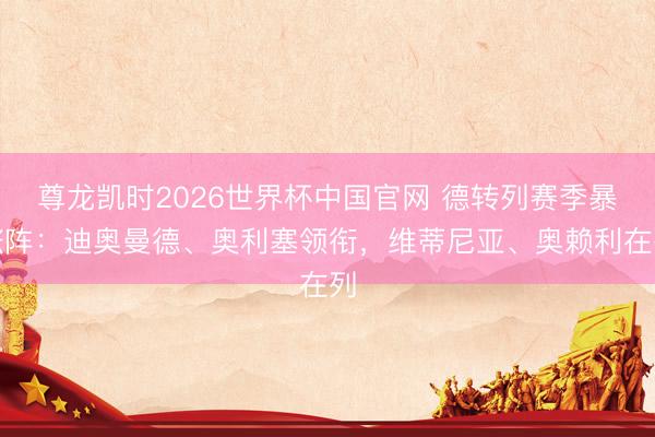 尊龙凯时2026世界杯中国官网 德转列赛季暴涨阵:迪奥曼德、奥利塞领衔,维蒂尼亚、奥赖利在列