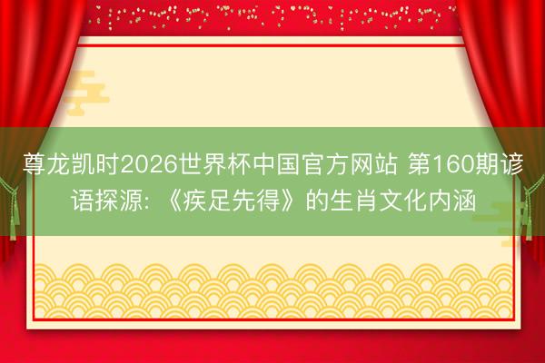 尊龙凯时2026世界杯中国官方网站 第160期谚语探源: 《疾足先得》的生肖文化内涵