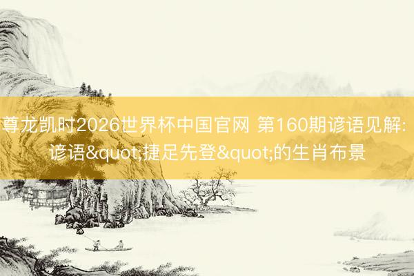 尊龙凯时2026世界杯中国官网 第160期谚语见解: 谚语"捷足先登"的生肖布景