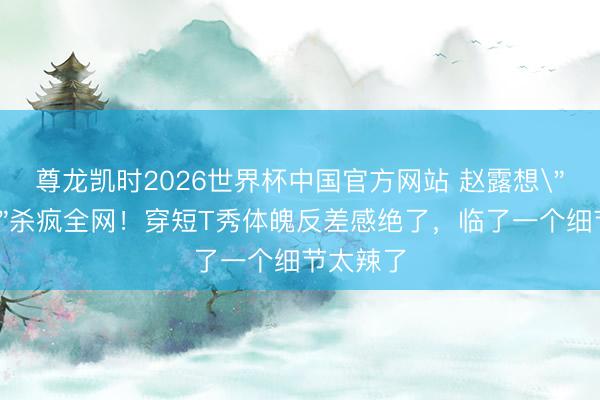 尊龙凯时2026世界杯中国官方网站 赵露想