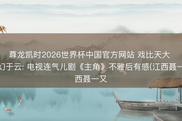 尊龙凯时2026世界杯中国官方网站 戏比天大 命幻于云: 电视连气儿剧《主角》不雅后有感(江西聂一又