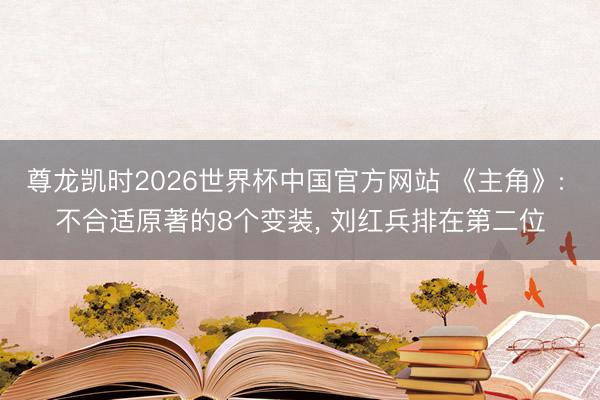 尊龙凯时2026世界杯中国官方网站 《主角》: 不合适原著的8个变装， 刘红兵排在第二位