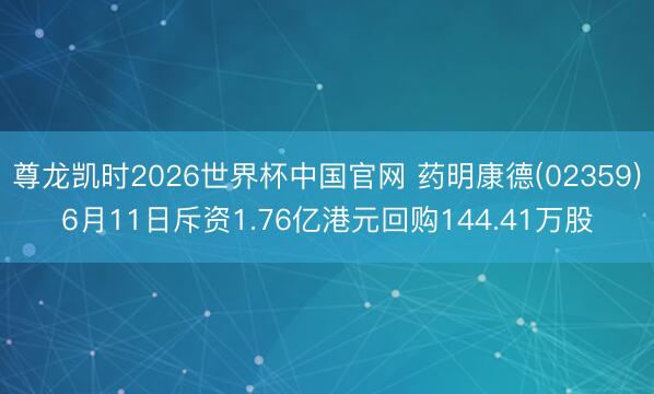 尊龙凯时2026世界杯中国官网 药明康德(02359)6月11日斥资1.76亿港元回购144.41万股