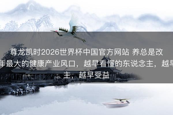 尊龙凯时2026世界杯中国官方网站 养总是改日30年最大的健康产业风口，越早看懂的东说念主，越早受益