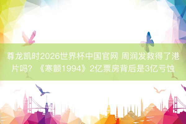 尊龙凯时2026世界杯中国官网 周润发救得了港片吗?《寒颤1994》2亿票房背后是3亿亏蚀