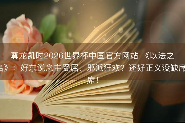 尊龙凯时2026世界杯中国官方网站 《以法之名》：好东说念主受屈、邪派狂欢？还好正义没缺席！
