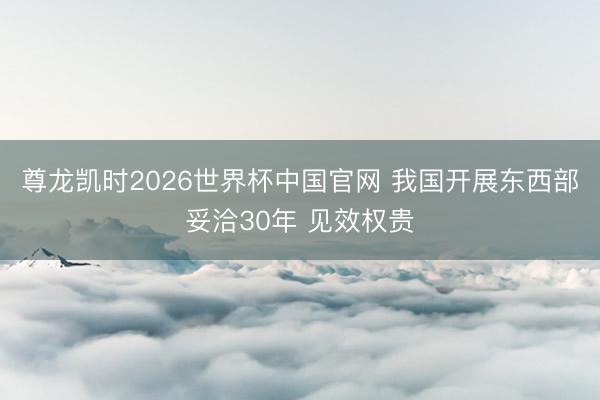 尊龙凯时2026世界杯中国官网 我国开展东西部妥洽30年 见效权贵