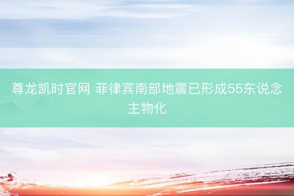 尊龙凯时官网 菲律宾南部地震已形成55东说念主物化