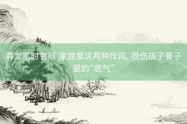 尊龙凯时官网 家庭里这两种作风， 很伤孩子骨子里的“底气”