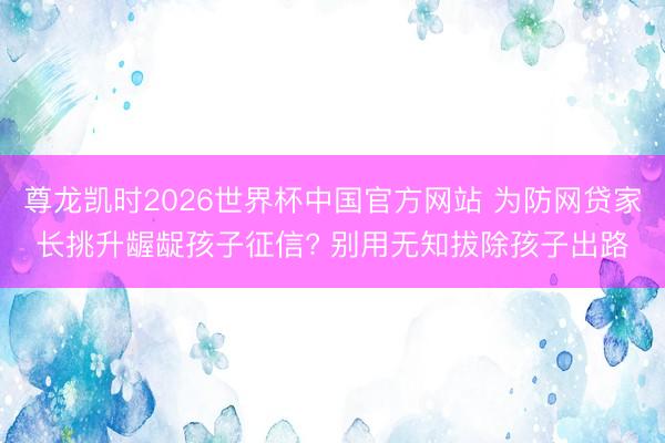 尊龙凯时2026世界杯中国官方网站 为防网贷家长挑升龌龊孩子征信? 别用无知拔除孩子出路