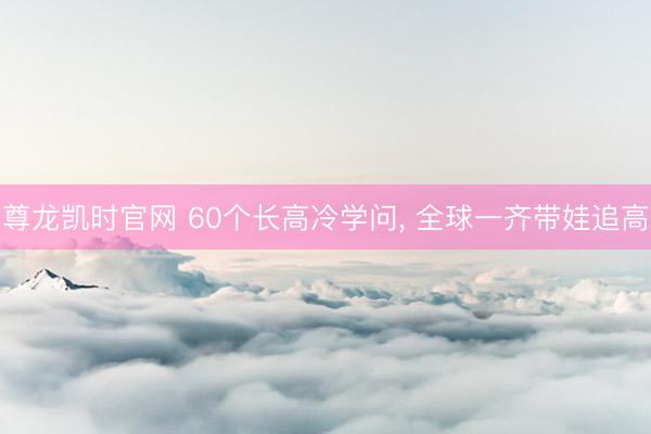 尊龙凯时官网 60个长高冷学问，<a href=