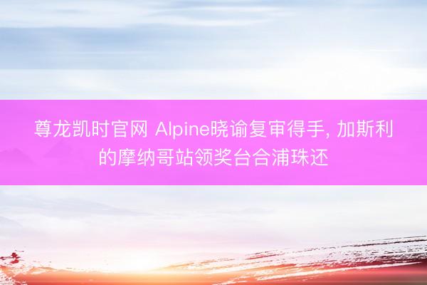 尊龙凯时官网 Alpine晓谕复审得手， 加斯利的摩纳哥站领奖台合浦珠还