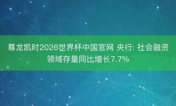 尊龙凯时2026世界杯中国官网 央行: 社会融资领域存量同比增长7.7%